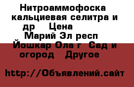 Нитроаммофоска, кальциевая селитра и др. › Цена ­ 24-48 - Марий Эл респ., Йошкар-Ола г. Сад и огород » Другое   